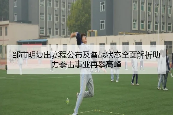 邹市明复出赛程公布及备战状态全面解析助力拳击事业再攀高峰